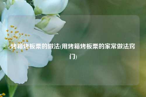 烤箱烤板栗的做法(用烤箱烤板栗的家常做法窍门)