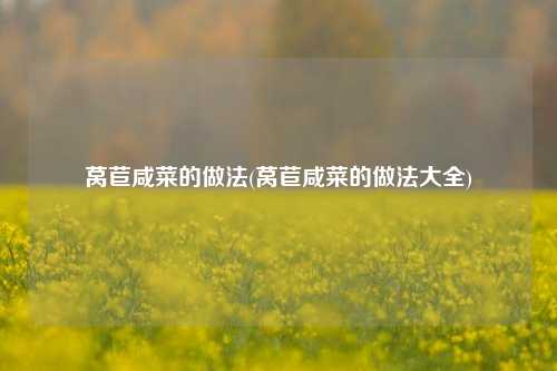 莴苣咸菜的做法(莴苣咸菜的做法大全)