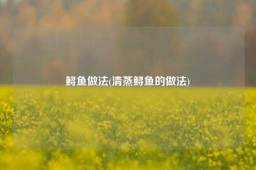 鲟鱼做法(清蒸鲟鱼的做法)