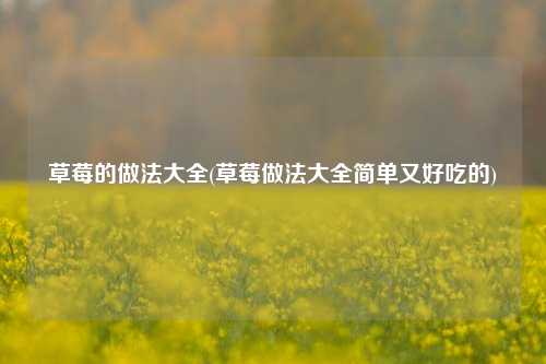 草莓的做法大全(草莓做法大全简单又好吃的)