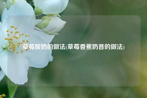 草莓酸奶的做法(草莓香蕉奶昔的做法)