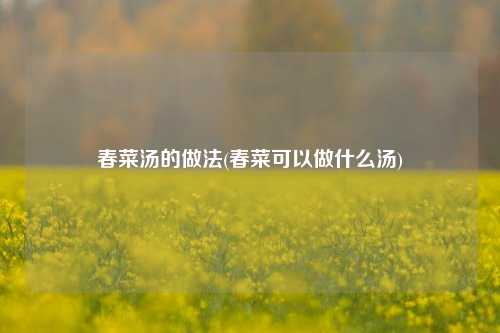 春菜汤的做法(春菜可以做什么汤)